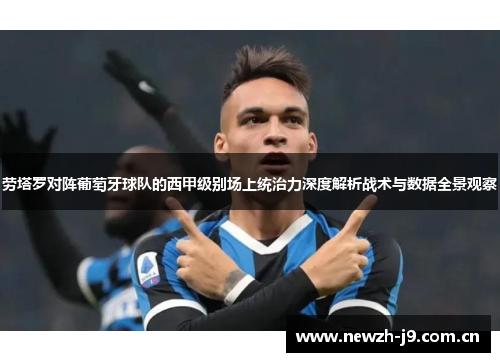 劳塔罗对阵葡萄牙球队的西甲级别场上统治力深度解析战术与数据全景观察