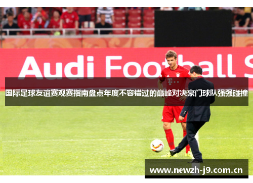 国际足球友谊赛观赛指南盘点年度不容错过的巅峰对决豪门球队强强碰撞